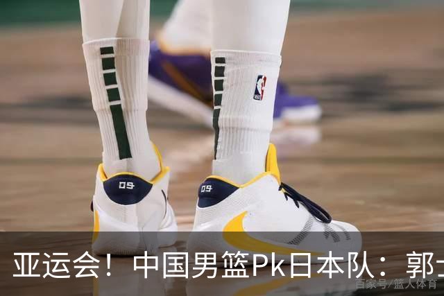 亚运会！中国男篮Pk日本队：郭士强做好4点 可以赢球