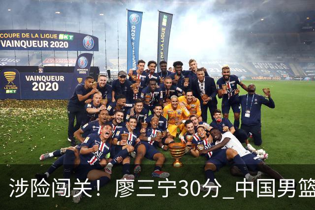 涉险闯关！廖三宁30分 中国男篮4人得分上双淘汰沙特闯入亚运4强